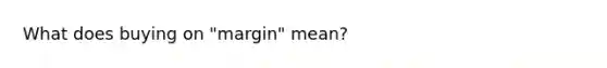 What does buying on "margin" mean?