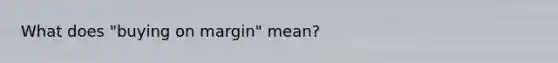 What does "buying on margin" mean?
