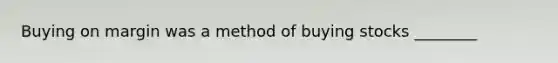 Buying on margin was a method of buying stocks ________