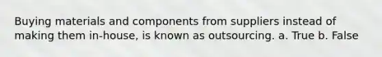 Buying materials and components from suppliers instead of making them in-house, is known as outsourcing. a. True b. False