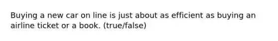 Buying a new car on line is just about as efficient as buying an airline ticket or a book. (true/false)