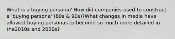 What is a buying persona? How did companies used to construct a 'buying persona' (80s & 90s)?What changes in media have allowed buying personas to become so much more detailed in the2010s and 2020s?