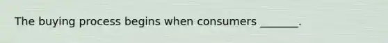 The buying process begins when consumers _______.