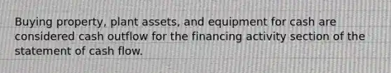 Buying property, plant assets, and equipment for cash are considered cash outflow for the financing activity section of the statement of cash flow.