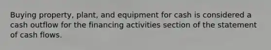 Buying property, plant, and equipment for cash is considered a cash outflow for the financing activities section of the statement of cash flows.