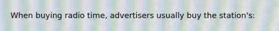 When buying radio time, advertisers usually buy the station's: