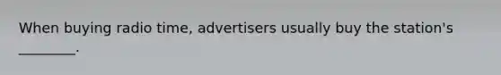 When buying radio time, advertisers usually buy the station's ________.