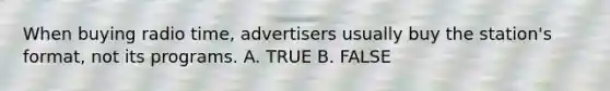 When buying radio time, advertisers usually buy the station's format, not its programs. A. TRUE B. FALSE