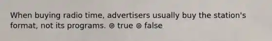 When buying radio time, advertisers usually buy the station's format, not its programs. ⊚ true ⊚ false