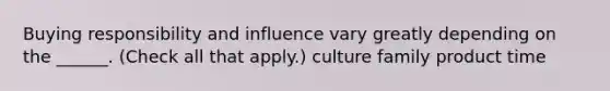 Buying responsibility and influence vary greatly depending on the ______. (Check all that apply.) culture family product time