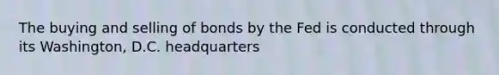 The buying and selling of bonds by the Fed is conducted through its Washington, D.C. headquarters