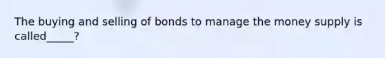 The buying and selling of bonds to manage the money supply is called_____?