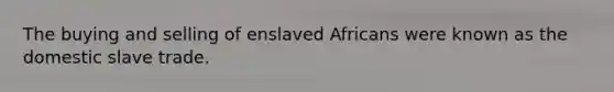 The buying and selling of enslaved Africans were known as the domestic slave trade.