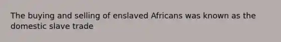 The buying and selling of enslaved Africans was known as the domestic slave trade