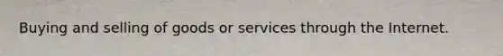 Buying and selling of goods or services through the Internet.