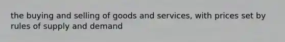 the buying and selling of goods and services, with prices set by rules of supply and demand