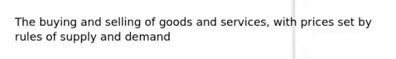 The buying and selling of goods and services, with prices set by rules of supply and demand