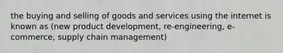 the buying and selling of goods and services using the internet is known as (new product development, re-engineering, e-commerce, supply chain management)