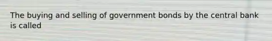 The buying and selling of government bonds by the central bank is called