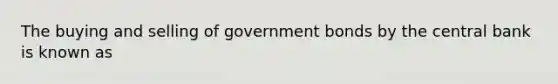 The buying and selling of government bonds by the central bank is known as