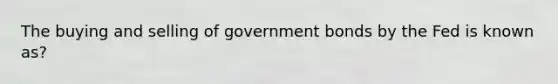 The buying and selling of government bonds by the Fed is known as?