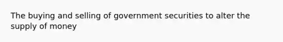 The buying and selling of government securities to alter the supply of money