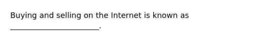 Buying and selling on the Internet is known as _______________________.