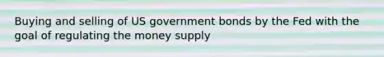 Buying and selling of US government bonds by the Fed with the goal of regulating the money supply