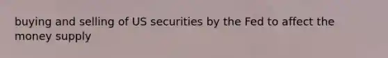 buying and selling of US securities by the Fed to affect the money supply