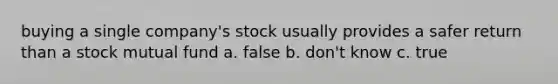 buying a single company's stock usually provides a safer return than a stock mutual fund a. false b. don't know c. true