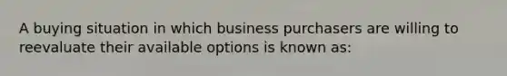 A buying situation in which business purchasers are willing to reevaluate their available options is known as: