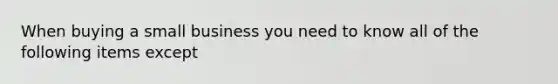 When buying a small business you need to know all of the following items except
