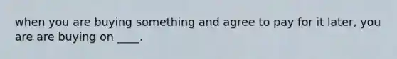 when you are buying something and agree to pay for it later, you are are buying on ____.