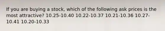 If you are buying a stock, which of the following ask prices is the most attractive? 10.25-10.40 10.22-10.37 10.21-10.36 10.27-10.41 10.20-10.33