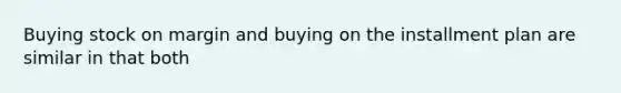 Buying stock on margin and buying on the installment plan are similar in that both