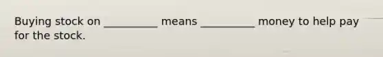 Buying stock on __________ means __________ money to help pay for the stock.