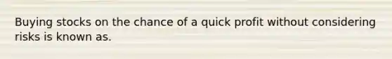 Buying stocks on the chance of a quick profit without considering risks is known as.