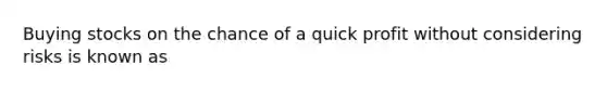 Buying stocks on the chance of a quick profit without considering risks is known as