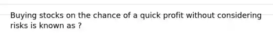 Buying stocks on the chance of a quick profit without considering risks is known as ?