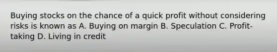 Buying stocks on the chance of a quick profit without considering risks is known as A. Buying on margin B. Speculation C. Profit-taking D. Living in credit