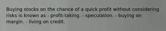 Buying stocks on the chance of a quick profit without considering risks is known as - profit-taking. - speculation. - buying on margin. - living on credit.