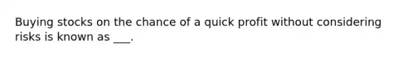 Buying stocks on the chance of a quick profit without considering risks is known as ___.