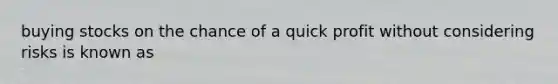 buying stocks on the chance of a quick profit without considering risks is known as