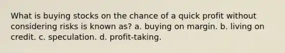 What is buying stocks on the chance of a quick profit without considering risks is known as? a. buying on margin. b. living on credit. c. speculation. d. profit-taking.