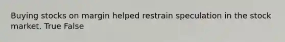 Buying stocks on margin helped restrain speculation in the stock market. True False