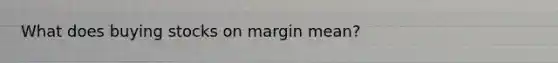 What does buying stocks on margin mean?