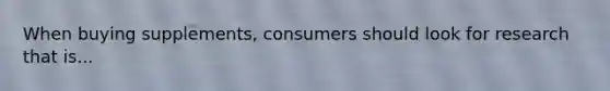 When buying supplements, consumers should look for research that is...