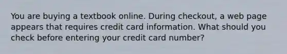 You are buying a textbook online. During checkout, a web page appears that requires credit card information. What should you check before entering your credit card number?