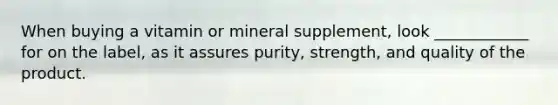 When buying a vitamin or mineral supplement, look ____________ for on the label, as it assures purity, strength, and quality of the product.