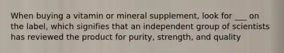 When buying a vitamin or mineral supplement, look for ___ on the label, which signifies that an independent group of scientists has reviewed the product for purity, strength, and quality